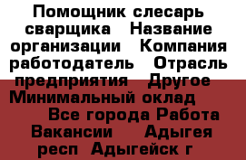 Помощник слесарь-сварщика › Название организации ­ Компания-работодатель › Отрасль предприятия ­ Другое › Минимальный оклад ­ 25 000 - Все города Работа » Вакансии   . Адыгея респ.,Адыгейск г.